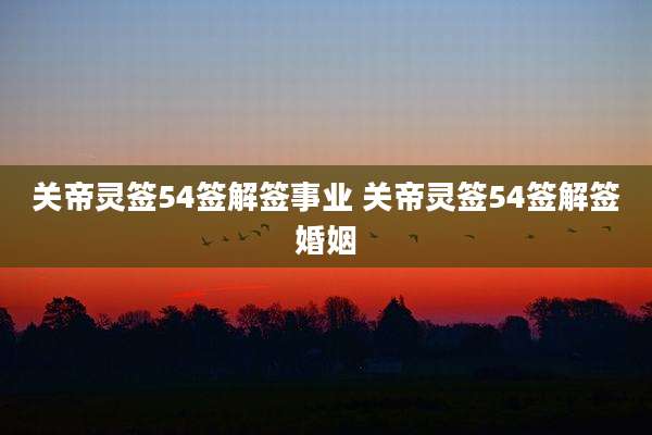 关帝灵签54签解签事业 关帝灵签54签解签婚姻