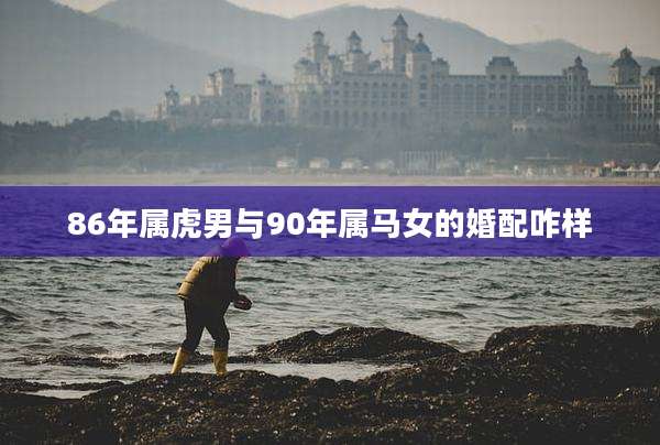 86年属虎男与90年属马女的婚配咋样