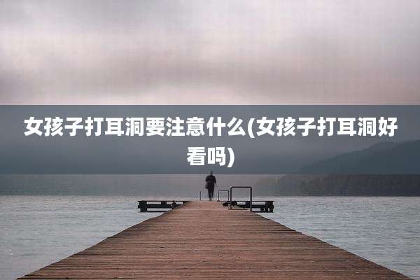 女孩子打耳洞要注意什么(女孩子打耳洞好看吗)