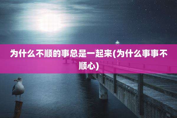 为什么不顺的事总是一起来(为什么事事不顺心)