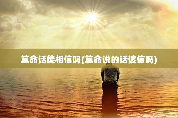 算命话能相信吗(算命说的话该信吗)