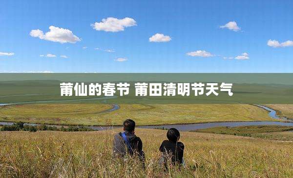 莆仙的春节 莆田清明节天气