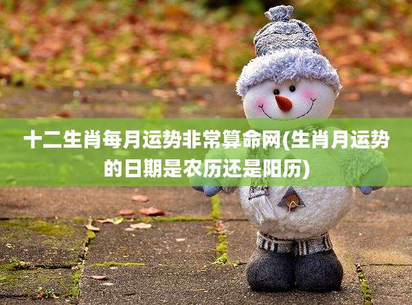 十二生肖每月运势非常算命网(生肖月运势的日期是农历还是阳历)