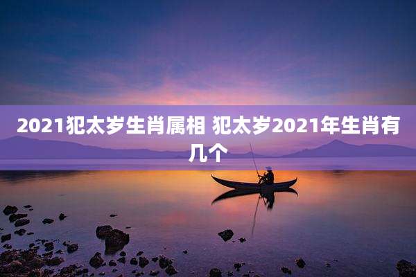 2021犯太岁生肖属相 犯太岁2021年生肖有几个