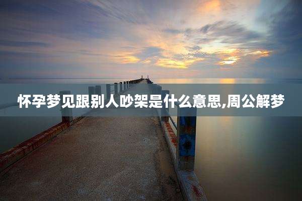 怀孕梦见跟别人吵架是什么意思,周公解梦