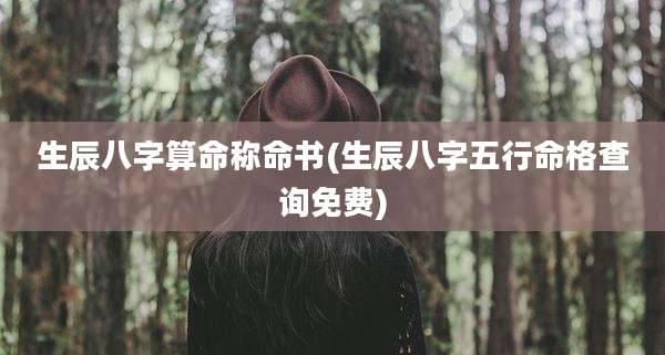 生辰八字算命称命书(生辰八字五行命格查询免费)
