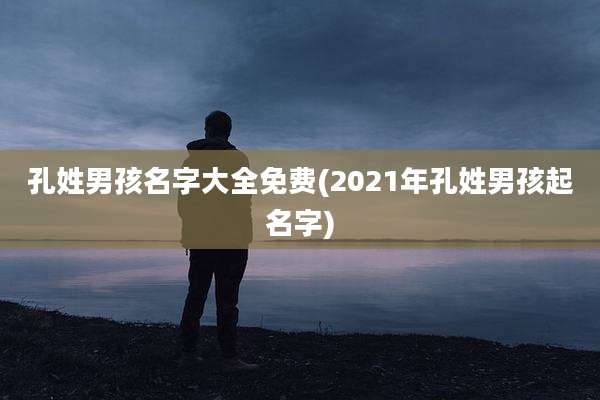 孔姓男孩名字大全免费(2021年孔姓男孩起名字)