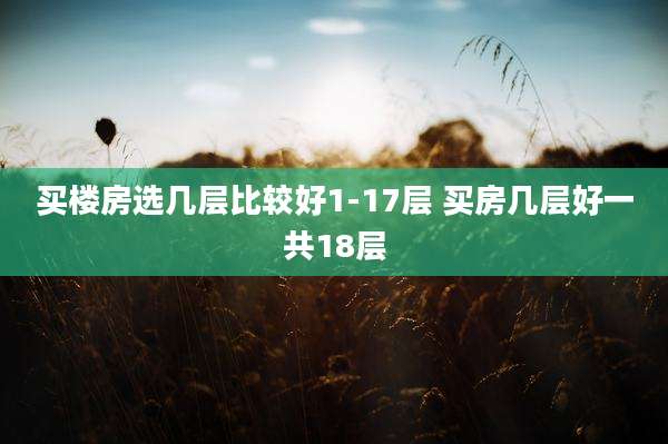 买楼房选几层比较好1-17层 买房几层好一共18层
