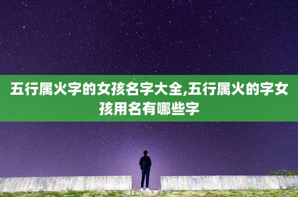 五行属火字的女孩名字大全,五行属火的字女孩用名有哪些字