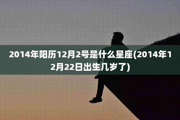 2014年阳历12月2号是什么星座(2014年12月22日出生几岁了)