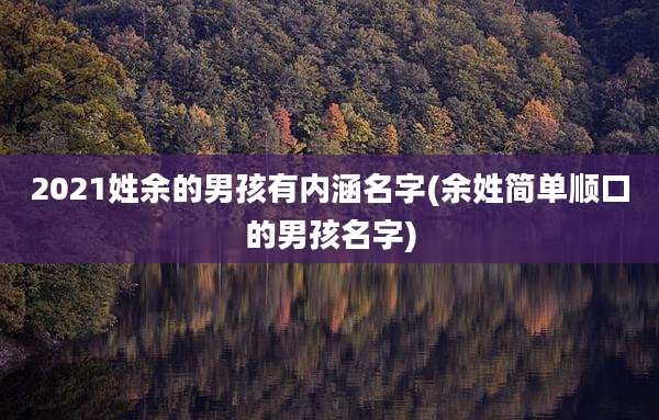2021姓余的男孩有内涵名字(余姓简单顺口的男孩名字)