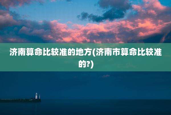 济南算命比较准的地方(济南市算命比较准的?)