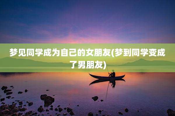 梦见同学成为自己的女朋友(梦到同学变成了男朋友)