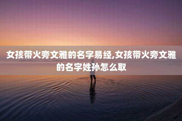 女孩带火旁文雅的名字易经,女孩带火旁文雅的名字姓孙怎么取