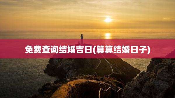 免费查询结婚吉日(算算结婚日子)