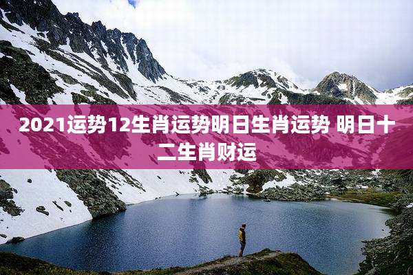 2021运势12生肖运势明日生肖运势 明日十二生肖财运