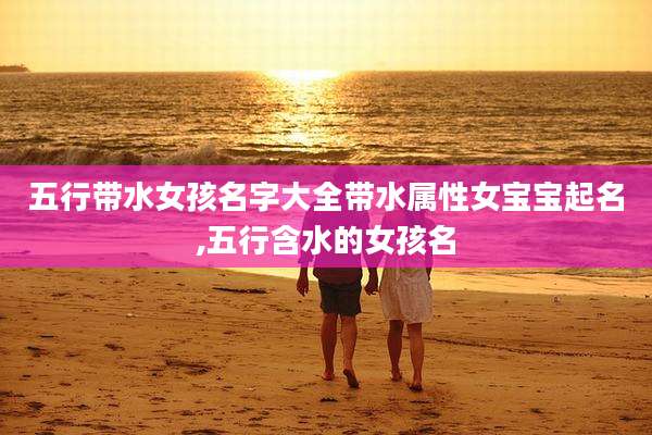 五行带水女孩名字大全带水属性女宝宝起名,五行含水的女孩名
