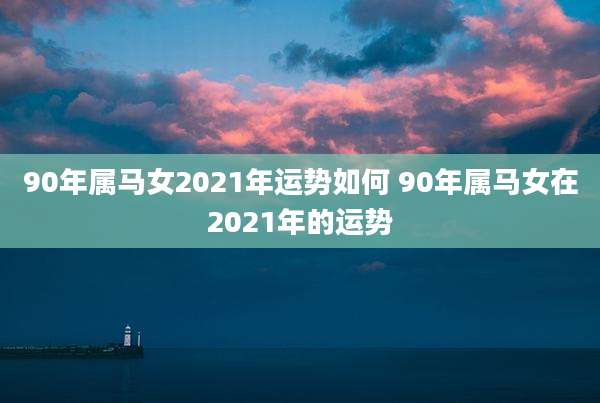 90年属马女2021年运势如何 90年属马女在2021年的运势