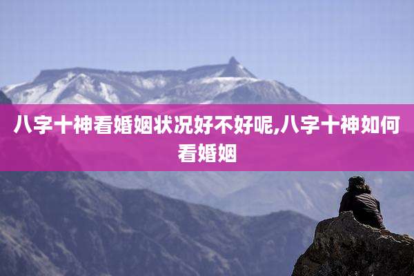 八字十神看婚姻状况好不好呢,八字十神如何看婚姻