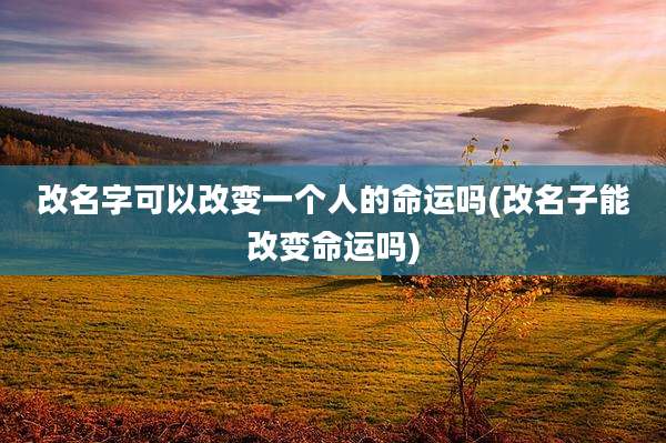 改名字可以改变一个人的命运吗(改名子能改变命运吗)