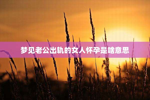 梦见老公出轨的女人怀孕是啥意思