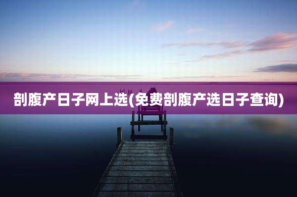 剖腹产日子网上选(免费剖腹产选日子查询)