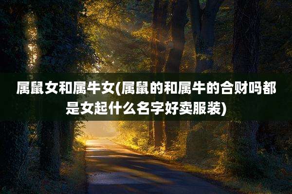 属鼠女和属牛女(属鼠的和属牛的合财吗都是女起什么名字好卖服装)