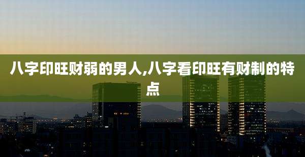 八字印旺财弱的男人,八字看印旺有财制的特点