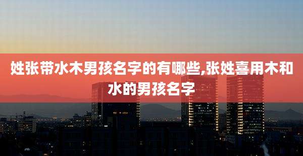 姓张带水木男孩名字的有哪些,张姓喜用木和水的男孩名字