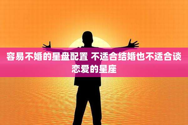 容易不婚的星盘配置 不适合结婚也不适合谈恋爱的星座