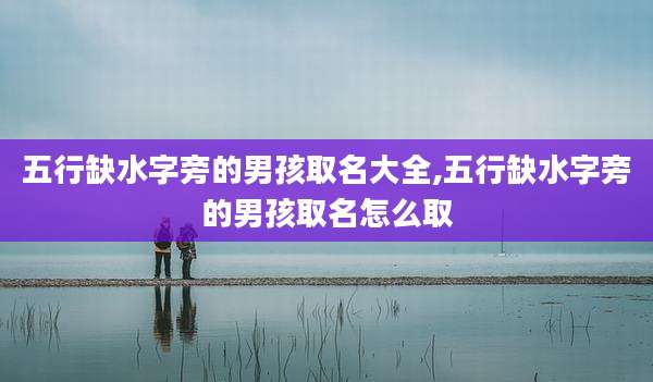五行缺水字旁的男孩取名大全,五行缺水字旁的男孩取名怎么取