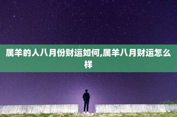 属羊的人八月份财运如何,属羊八月财运怎么样