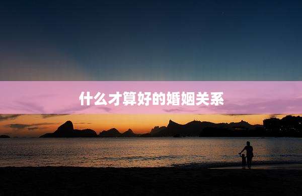 什么才算好的婚姻关系