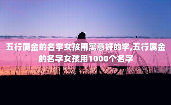 五行属金的名字女孩用寓意好的字,五行属金的名字女孩用1000个名字