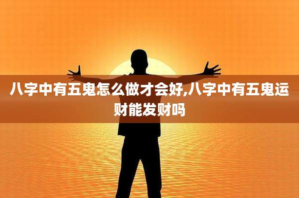 八字中有五鬼怎么做才会好,八字中有五鬼运财能发财吗