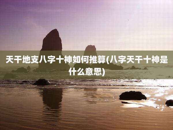 天干地支八字十神如何推算(八字天干十神是什么意思)