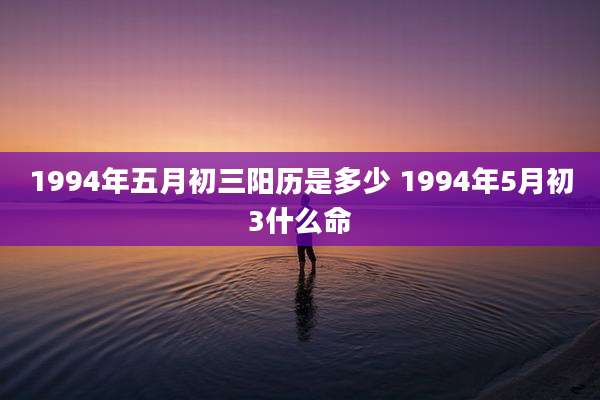 1994年五月初三阳历是多少 1994年5月初3什么命