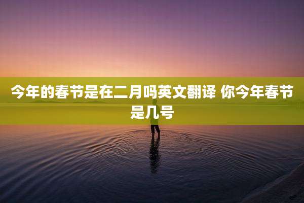 今年的春节是在二月吗英文翻译 你今年春节是几号
