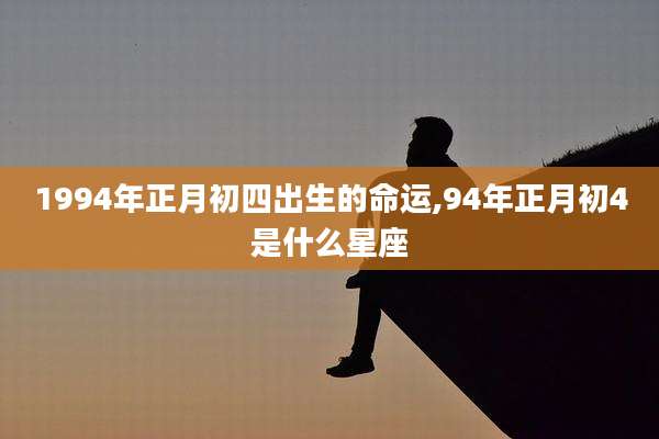 1994年正月初四出生的命运,94年正月初4是什么星座