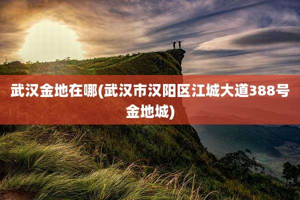 武汉金地在哪(武汉市汉阳区江城大道388号金地城)