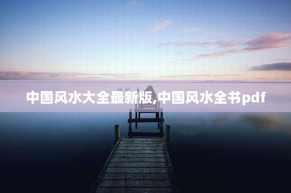 中国风水大全最新版,中国风水全书pdf