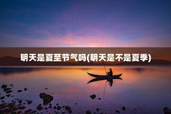 明天是夏至节气吗(明天是不是夏季)