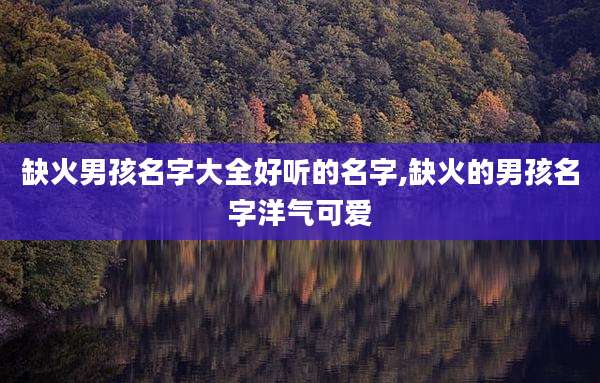 缺火男孩名字大全好听的名字,缺火的男孩名字洋气可爱