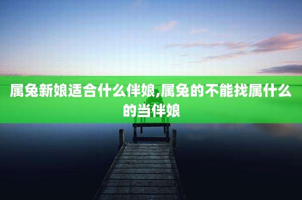 属兔新娘适合什么伴娘,属兔的不能找属什么的当伴娘