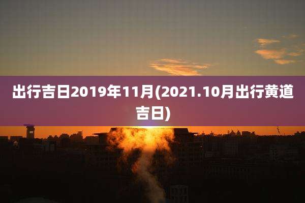 出行吉日2019年11月(2021.10月出行黄道吉日)