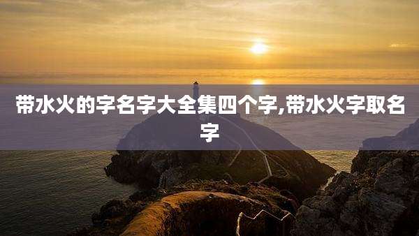 带水火的字名字大全集四个字,带水火字取名字