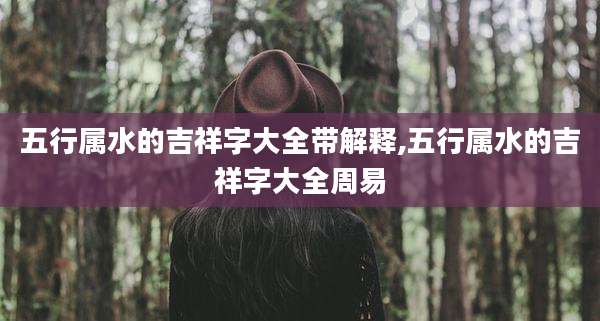 五行属水的吉祥字大全带解释,五行属水的吉祥字大全周易
