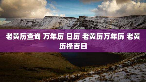 老黄历查询 万年历 日历 老黄历万年历 老黄历择吉日