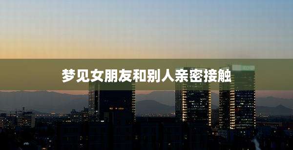 梦见女朋友和别人亲密接触