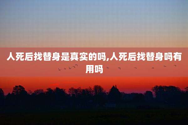 人死后找替身是真实的吗,人死后找替身吗有用吗